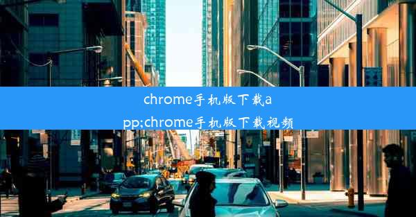 chrome手机版下载app;chrome手机版下载视频