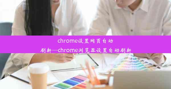 chrome设置网页自动刷新—chrome浏览器设置自动刷新