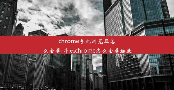 chrome手机浏览器怎么全屏-手机chrome怎么全屏播放