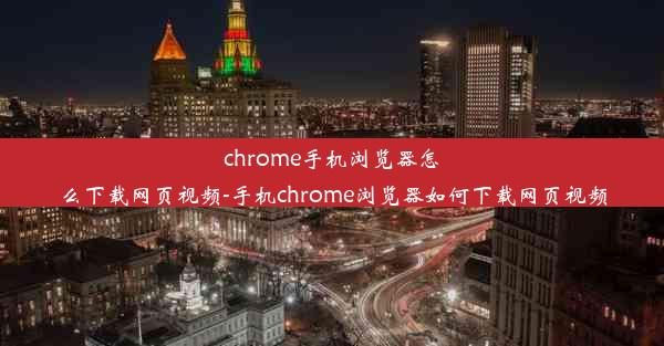 chrome手机浏览器怎么下载网页视频-手机chrome浏览器如何下载网页视频