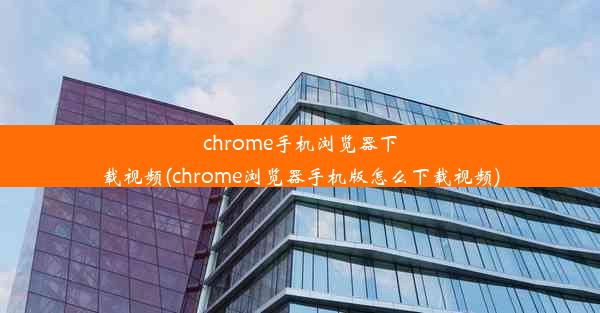 chrome手机浏览器下载视频(chrome浏览器手机版怎么下载视频)