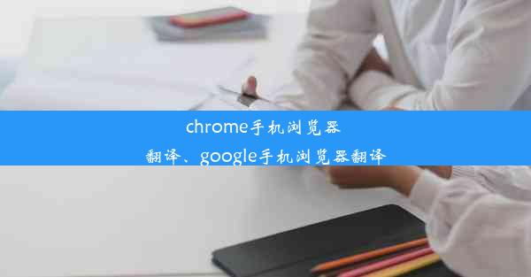 chrome手机浏览器 翻译、google手机浏览器翻译