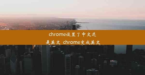 chrome设置了中文还是英文_chrome变成英文