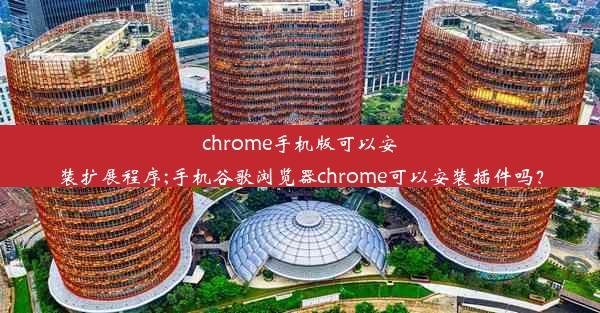 chrome手机版可以安装扩展程序;手机谷歌浏览器chrome可以安装插件吗？