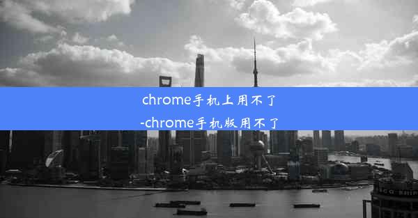 chrome手机上用不了-chrome手机版用不了