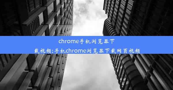 chrome手机浏览器下载视频;手机chrome浏览器下载网页视频