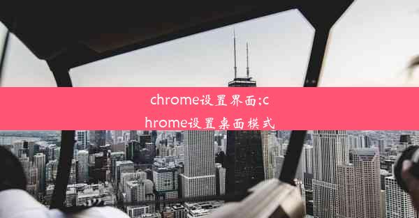 chrome设置界面;chrome设置桌面模式