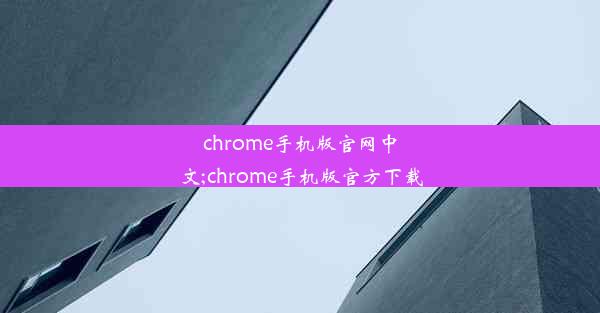 chrome手机版官网中文;chrome手机版官方下载