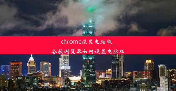 chrome设置电脑版_谷歌浏览器如何设置电脑版