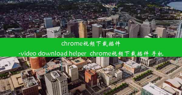 chrome视频下载插件-video download helper_chrome视频下载插件 手机