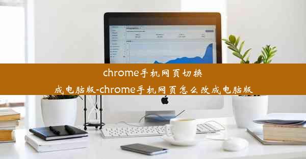 chrome手机网页切换成电脑版-chrome手机网页怎么改成电脑版