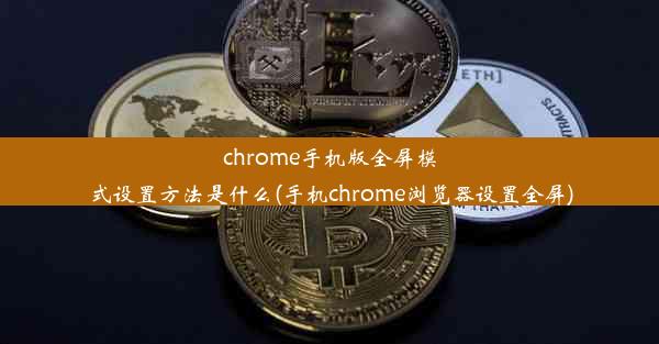 chrome手机版全屏模式设置方法是什么(手机chrome浏览器设置全屏)