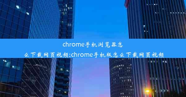 chrome手机浏览器怎么下载网页视频;chrome手机版怎么下载网页视频