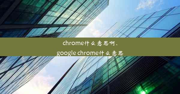 chrome什么意思啊、google chrome什么意思