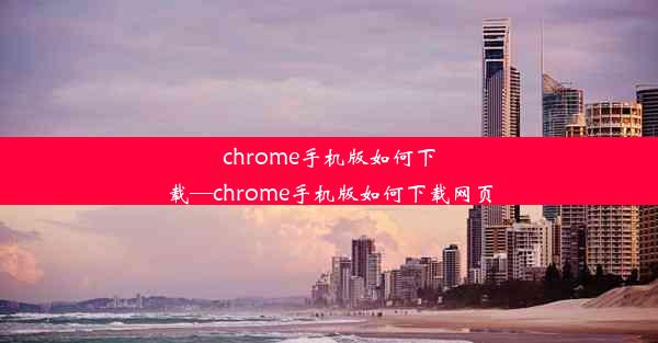 chrome手机版如何下载—chrome手机版如何下载网页