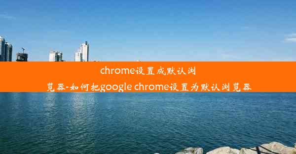 chrome设置成默认浏览器-如何把google chrome设置为默认浏览器