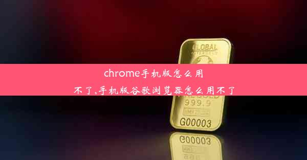 chrome手机版怎么用不了,手机版谷歌浏览器怎么用不了