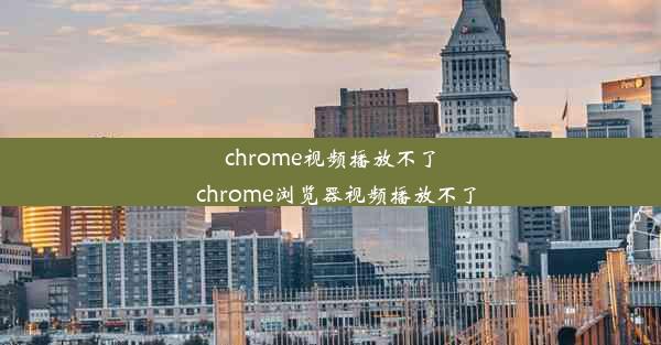 chrome视频播放不了_chrome浏览器视频播放不了