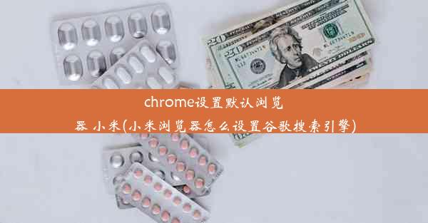 chrome设置默认浏览器 小米(小米浏览器怎么设置谷歌搜索引擎)