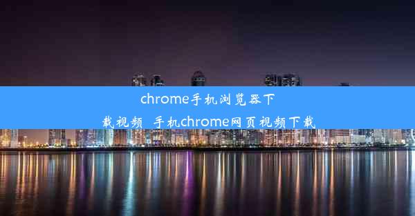 chrome手机浏览器下载视频_手机chrome网页视频下载