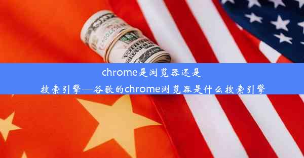 chrome是浏览器还是搜索引擎—谷歌的chrome浏览器是什么搜索引擎