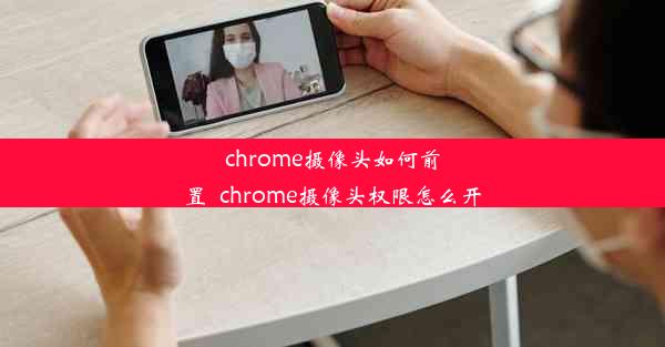 chrome摄像头如何前置_chrome摄像头权限怎么开