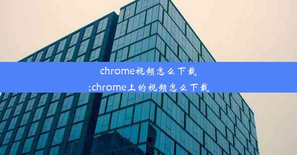 chrome视频怎么下载;chrome上的视频怎么下载