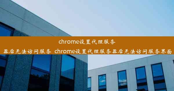 chrome设置代理服务器后无法访问服务_chrome设置代理服务器后无法访问服务界面