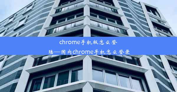 chrome手机版怎么登陆—国内chrome手机怎么登录