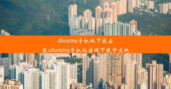 chrome手机版下载安装;chrome手机版官网下载中文版