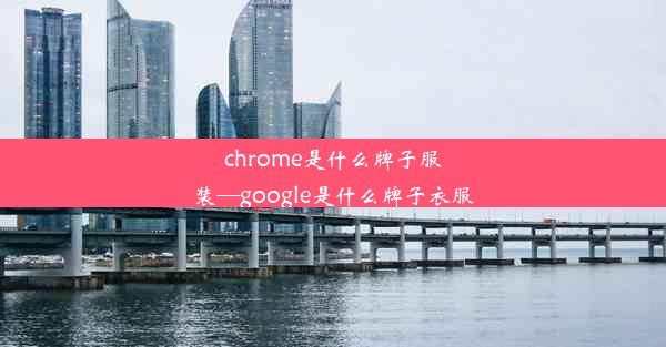 chrome是什么牌子服装—google是什么牌子衣服