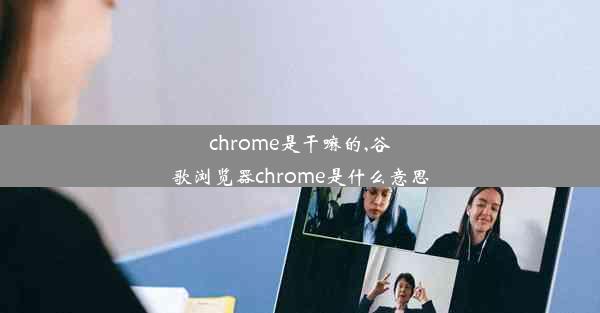 chrome是干嘛的,谷歌浏览器chrome是什么意思