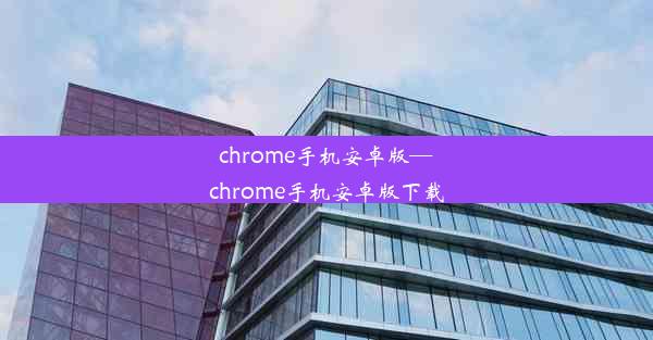 chrome手机安卓版—chrome手机安卓版下载