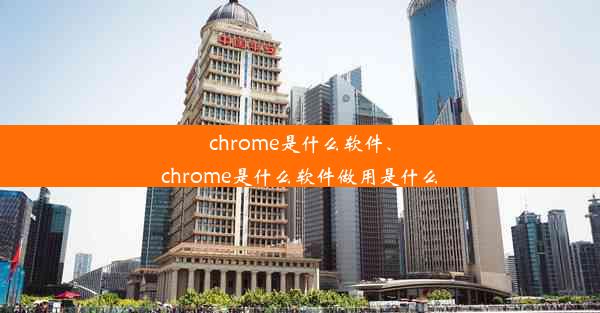 chrome是什么软件、chrome是什么软件做用是什么