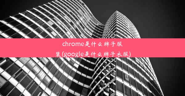 chrome是什么牌子服装(google是什么牌子衣服)