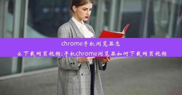 chrome手机浏览器怎么下载网页视频;手机chrome浏览器如何下载网页视频