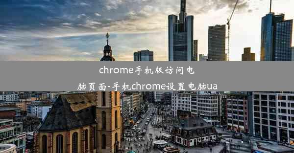 chrome手机版访问电脑页面-手机chrome设置电脑ua