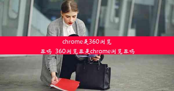 chrome是360浏览器吗_360浏览器是chrome浏览器吗