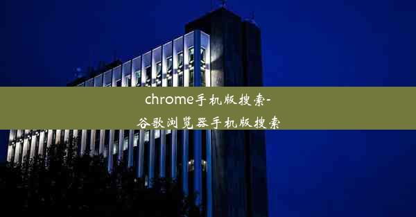 chrome手机版搜索-谷歌浏览器手机版搜索