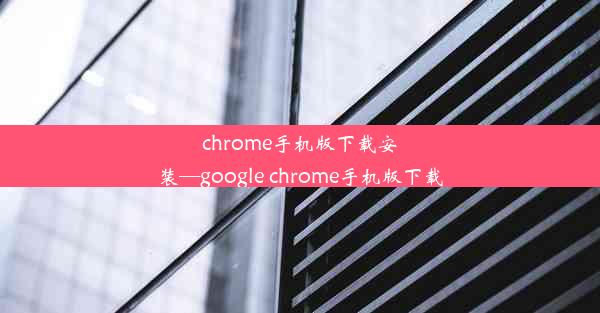 chrome手机版下载安装—google chrome手机版下载