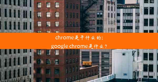 chrome是干什么的;google chrome是什么？