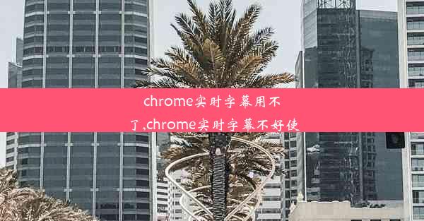 chrome实时字幕用不了,chrome实时字幕不好使