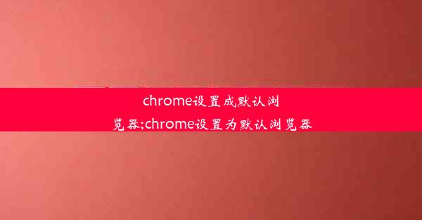 chrome设置成默认浏览器;chrome设置为默认浏览器