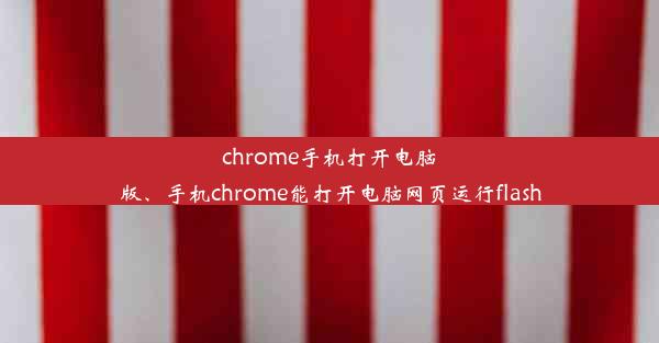 chrome手机打开电脑版、手机chrome能打开电脑网页运行flash