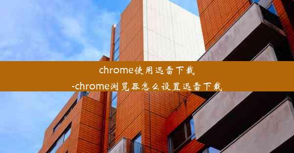 chrome使用迅雷下载-chrome浏览器怎么设置迅雷下载