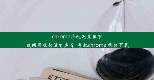 chrome手机浏览器下载网页视频没有声音_手机chrome 视频下载