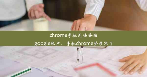 chrome手机无法登陆google账户、手机chrome登录不了