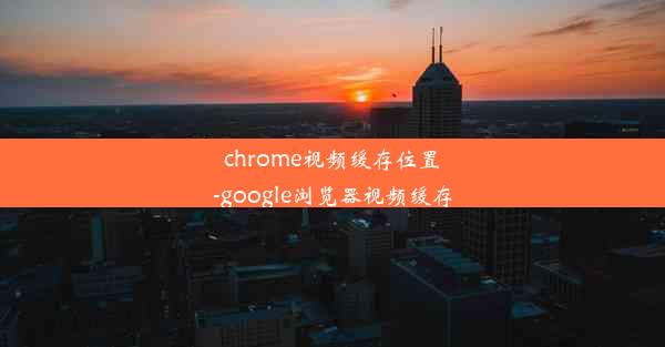 chrome视频缓存位置-google浏览器视频缓存