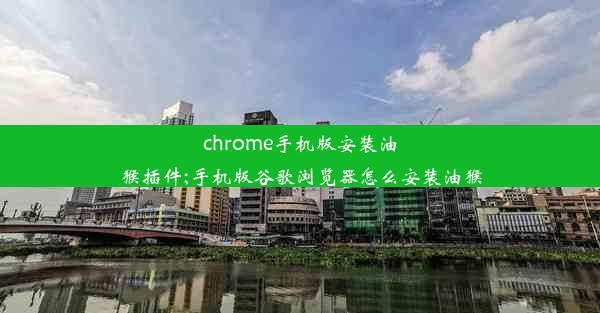 chrome手机版安装油猴插件;手机版谷歌浏览器怎么安装油猴