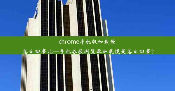 chrome手机版加载慢怎么回事儿—手机谷歌浏览器加载慢是怎么回事？